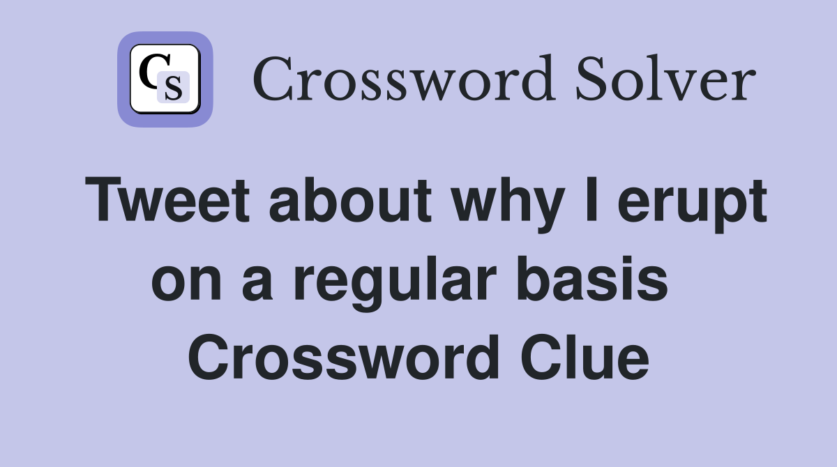 Tweet about why I erupt on a regular basis  Crossword Clue