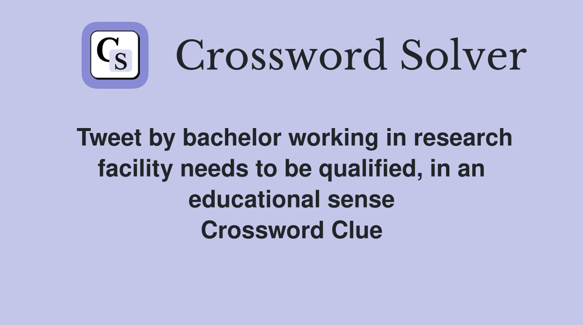 Tweet by bachelor working in research facility needs to be qualified, in an educational sense Crossword Clue