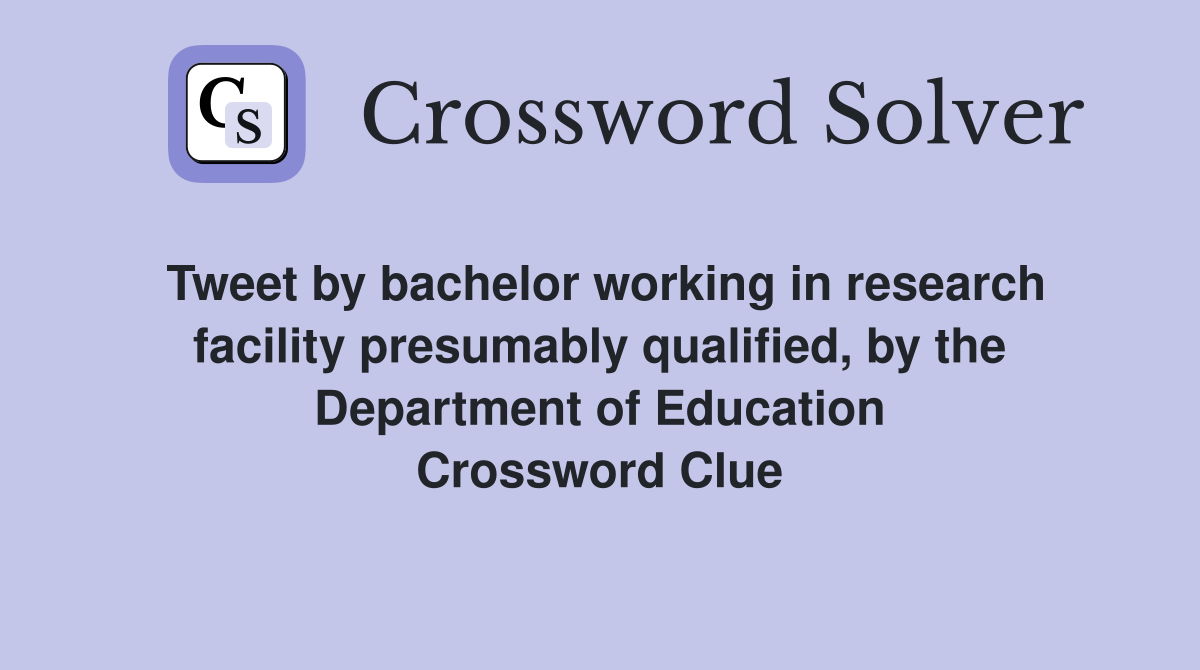 Tweet by bachelor working in research facility presumably qualified, by the Department of Education Crossword Clue