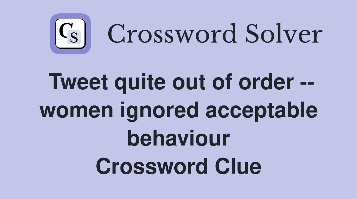 Tweet quite out of order -- women ignored acceptable behaviour Crossword Clue