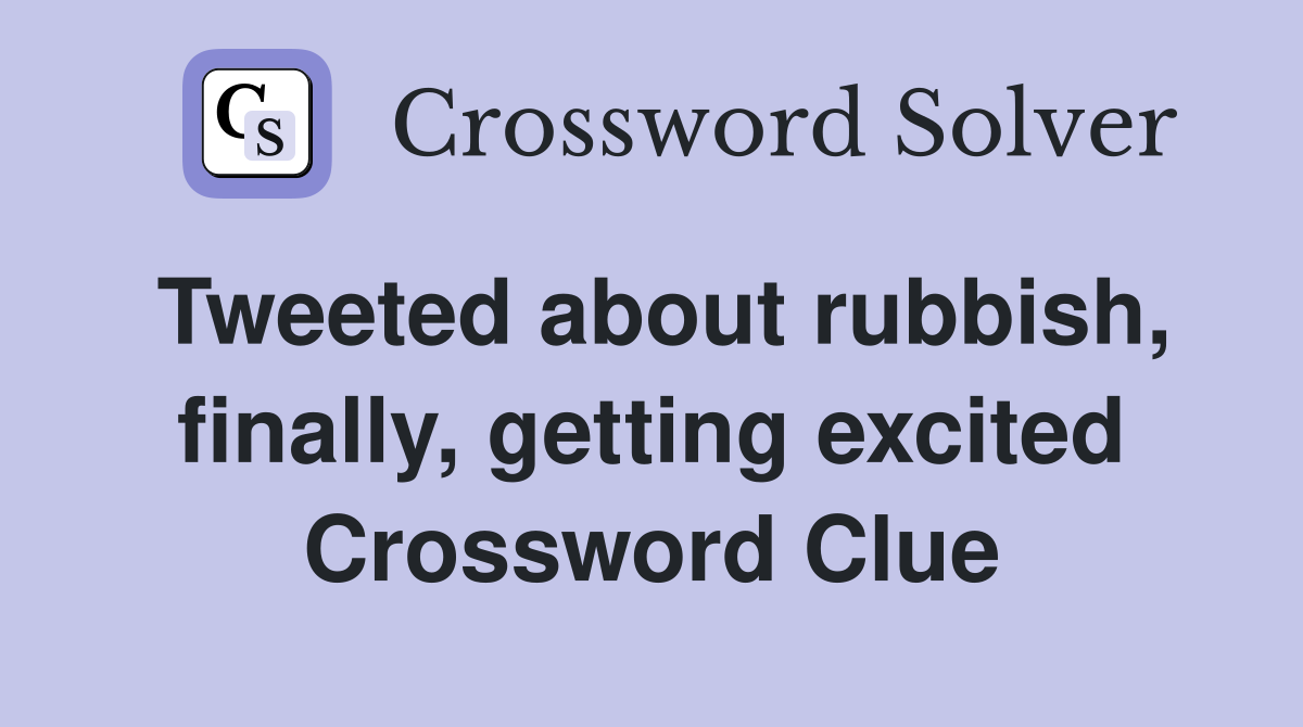 Tweeted about rubbish, finally, getting excited Crossword Clue