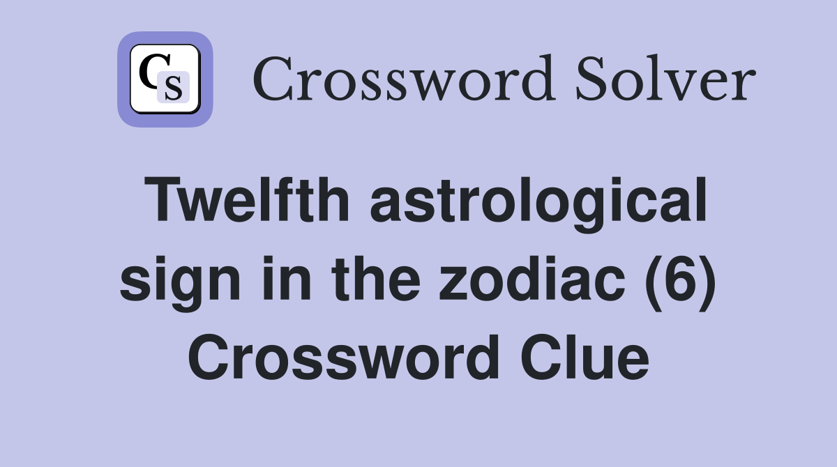 Twelfth astrological sign in the zodiac (6) Crossword Clue