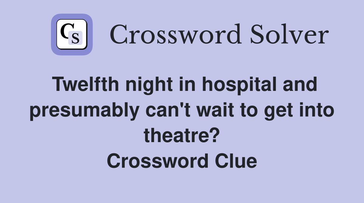 Twelfth night in hospital and presumably can't wait to get into theatre? Crossword Clue