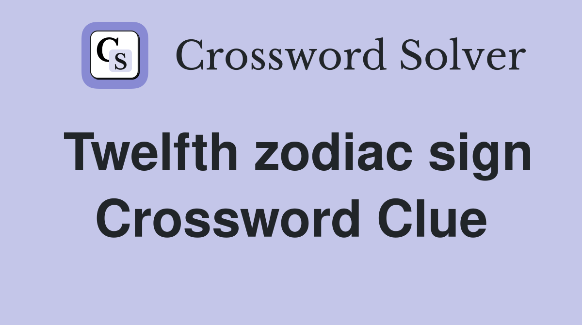 Twelfth zodiac sign Crossword Clue
