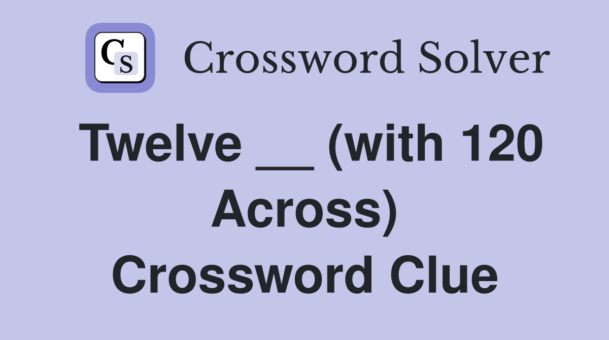 Twelve __ (with 120 Across) Crossword Clue