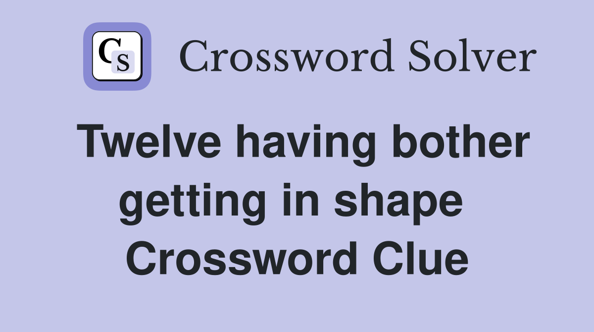 Twelve having bother getting in shape  Crossword Clue