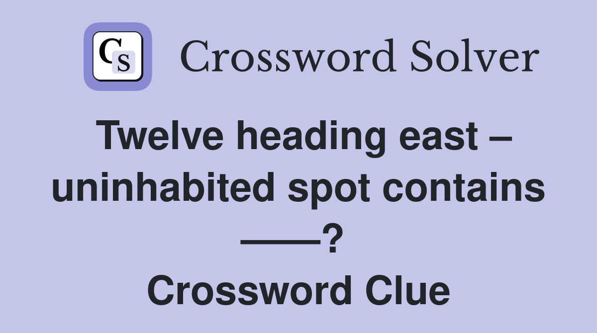 Twelve heading east – uninhabited spot contains ——?  Crossword Clue