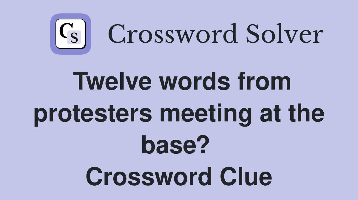 Twelve words from protesters meeting at the base?  Crossword Clue