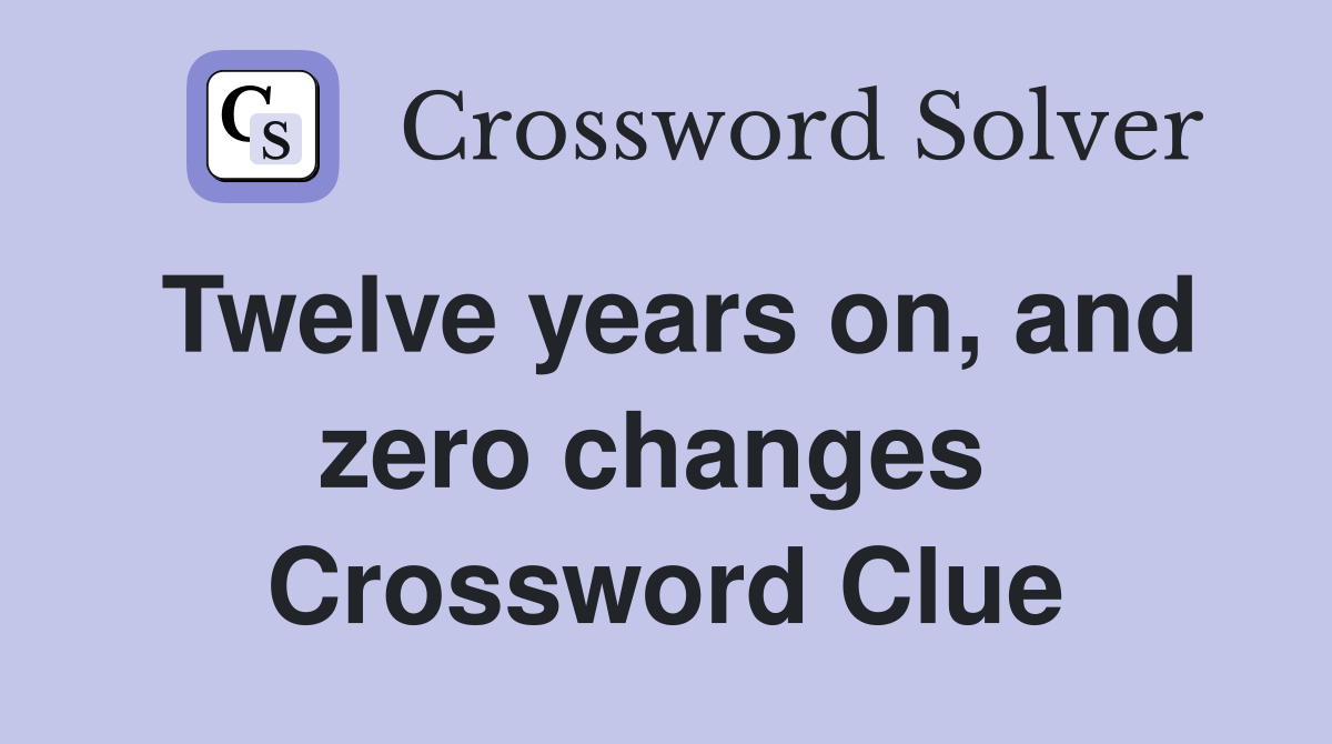 Twelve years on, and zero changes  Crossword Clue
