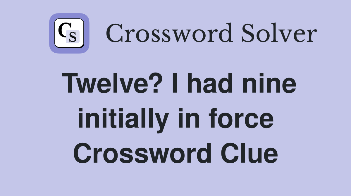 Twelve? I had nine initially in force Crossword Clue