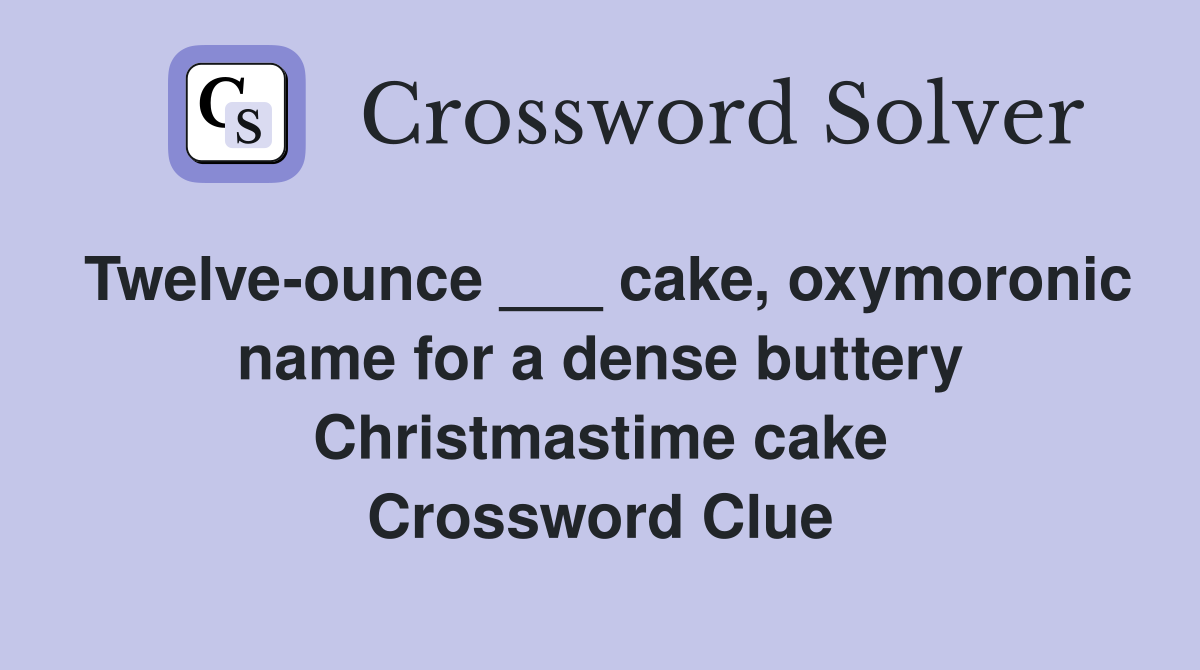 Twelve-ounce ___ cake, oxymoronic name for a dense buttery Christmastime cake Crossword Clue