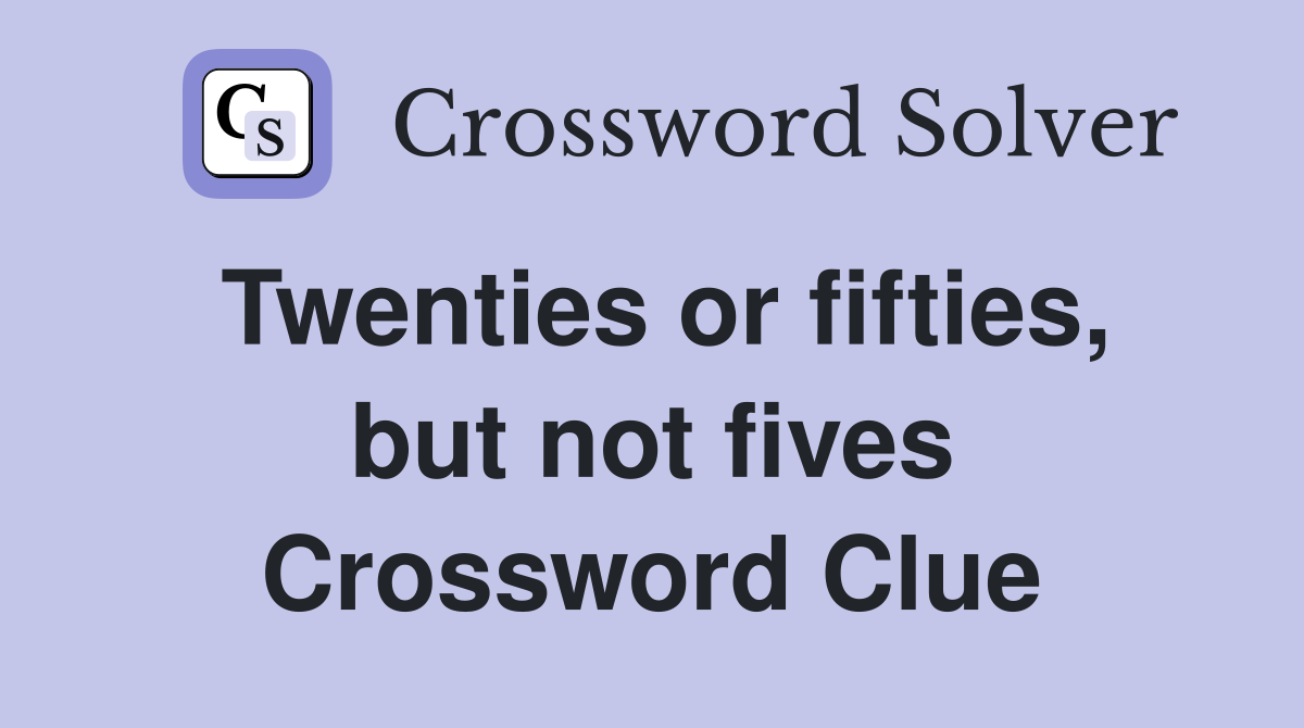 Twenties or fifties, but not fives Crossword Clue