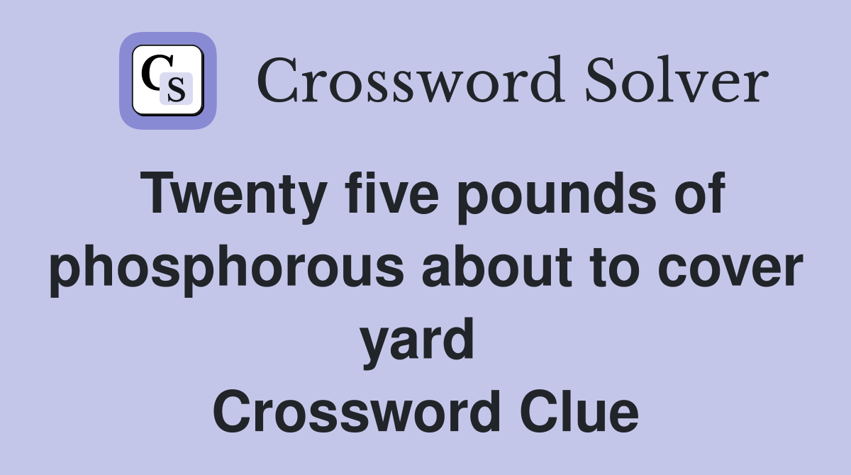 Twenty five pounds of phosphorous about to cover yard  Crossword Clue