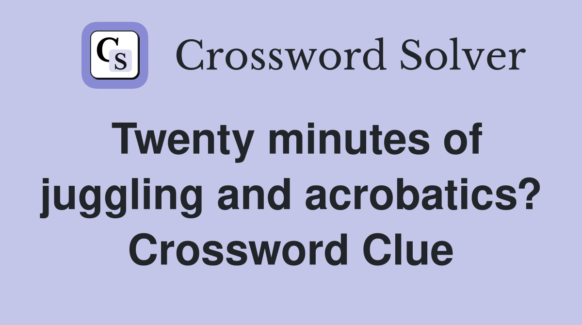 Twenty minutes of juggling and acrobatics? Crossword Clue