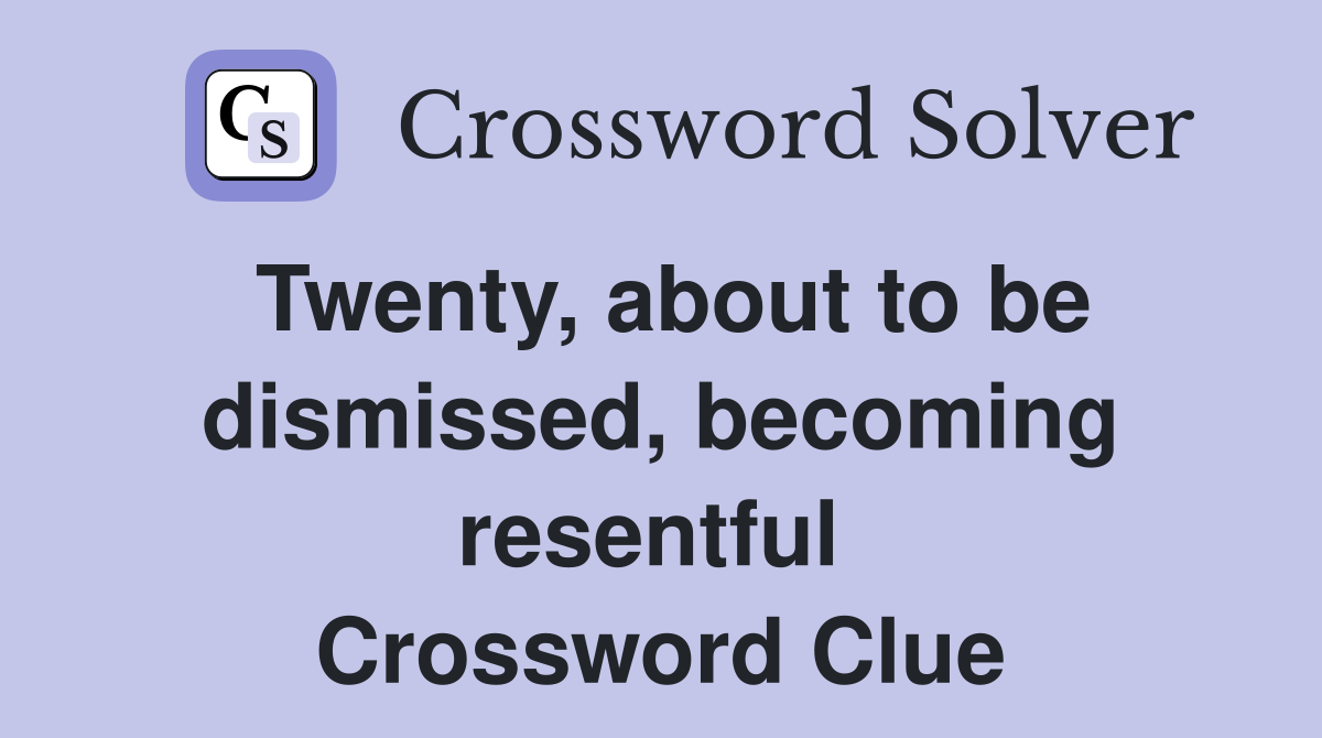 Twenty, about to be dismissed, becoming resentful  Crossword Clue
