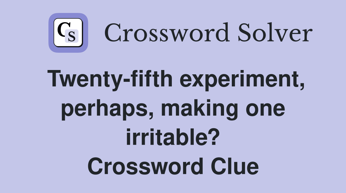 Twenty-fifth experiment, perhaps, making one irritable? Crossword Clue