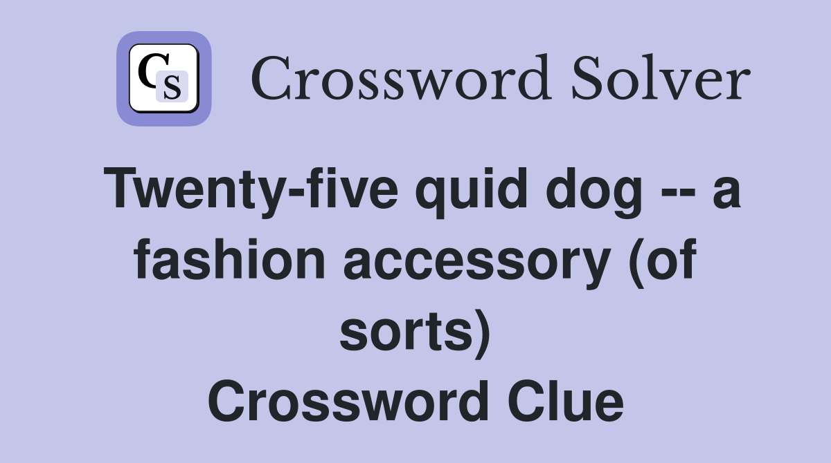 Twenty-five quid dog -- a fashion accessory (of sorts) Crossword Clue