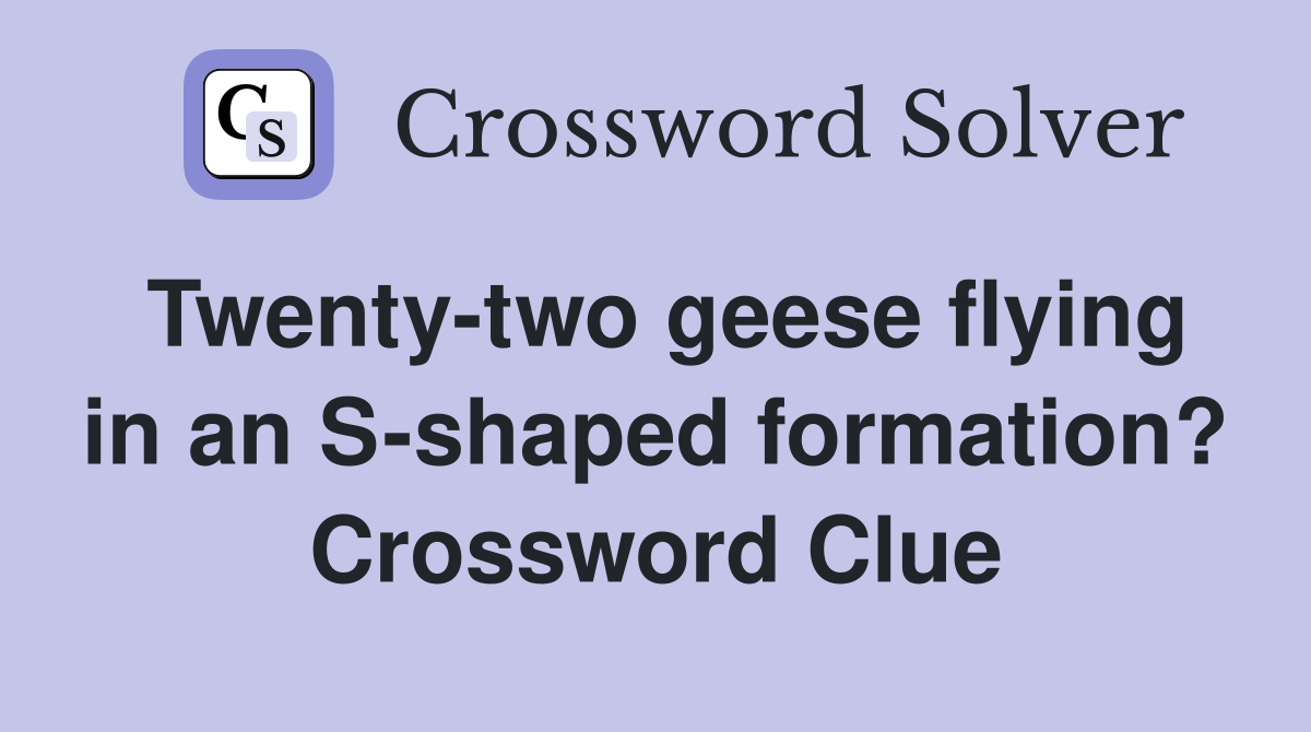 Twenty-two geese flying in an S-shaped formation? Crossword Clue