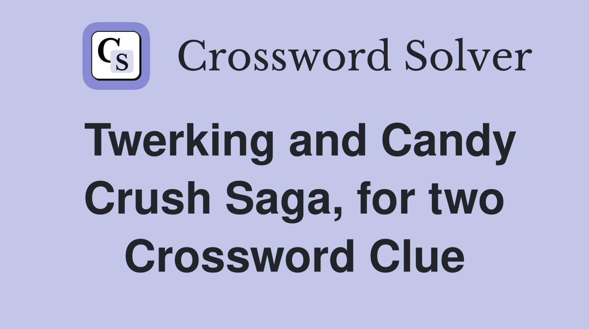 Twerking and Candy Crush Saga, for two Crossword Clue