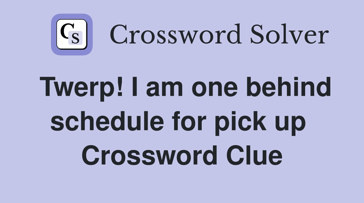 Twerp! I am one behind schedule for pick up  Crossword Clue