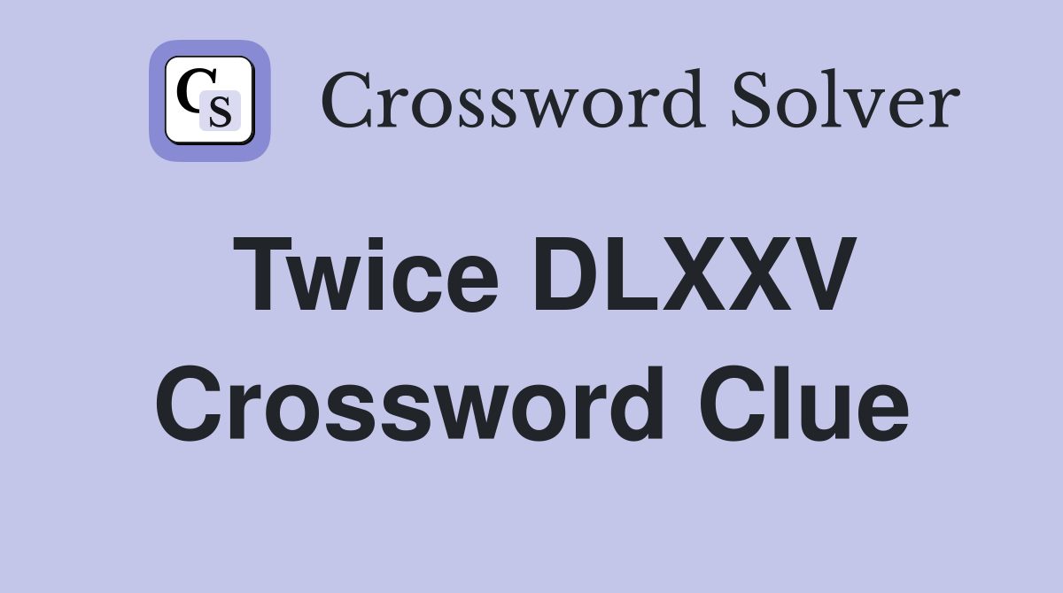 Twice DLXXV Crossword Clue