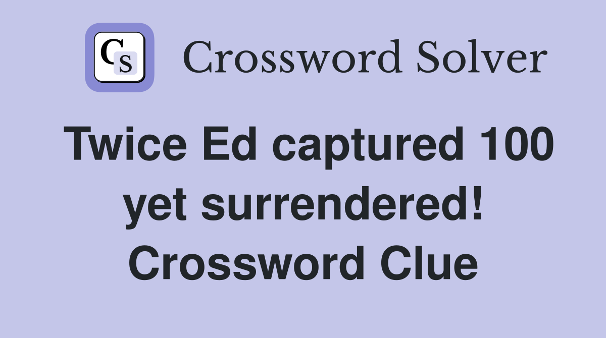 Twice Ed captured 100 yet surrendered! Crossword Clue