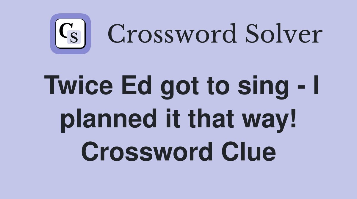 Twice Ed got to sing - I planned it that way! Crossword Clue