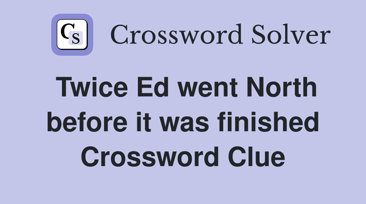 Twice Ed went North before it was finished Crossword Clue