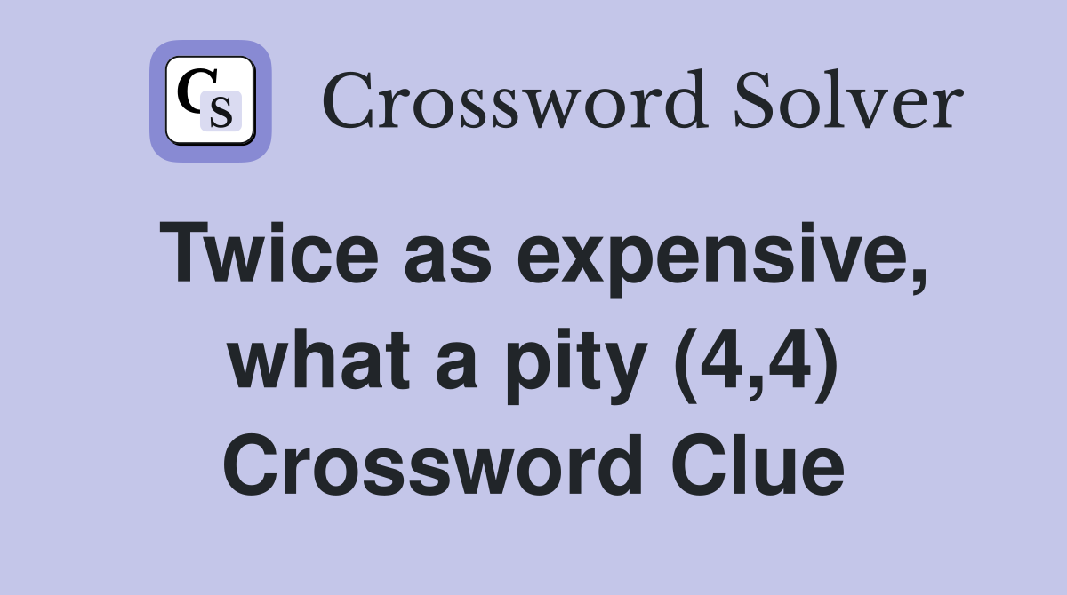 Twice as expensive, what a pity (4,4) Crossword Clue