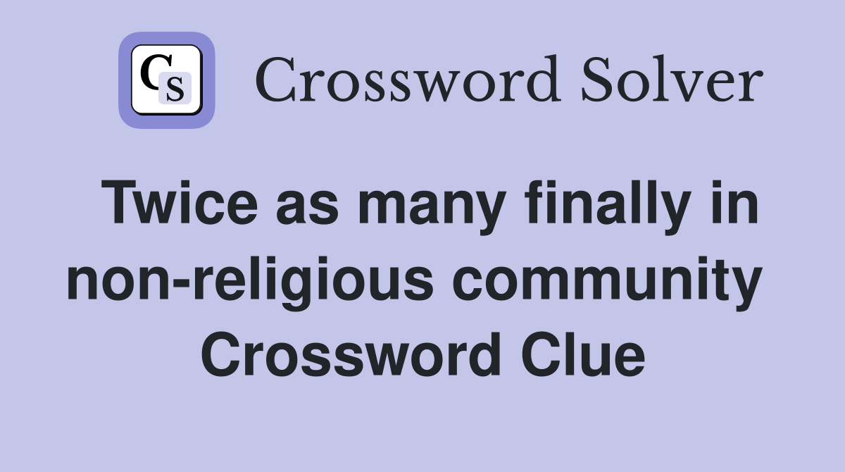 Twice as many finally in non-religious community  Crossword Clue
