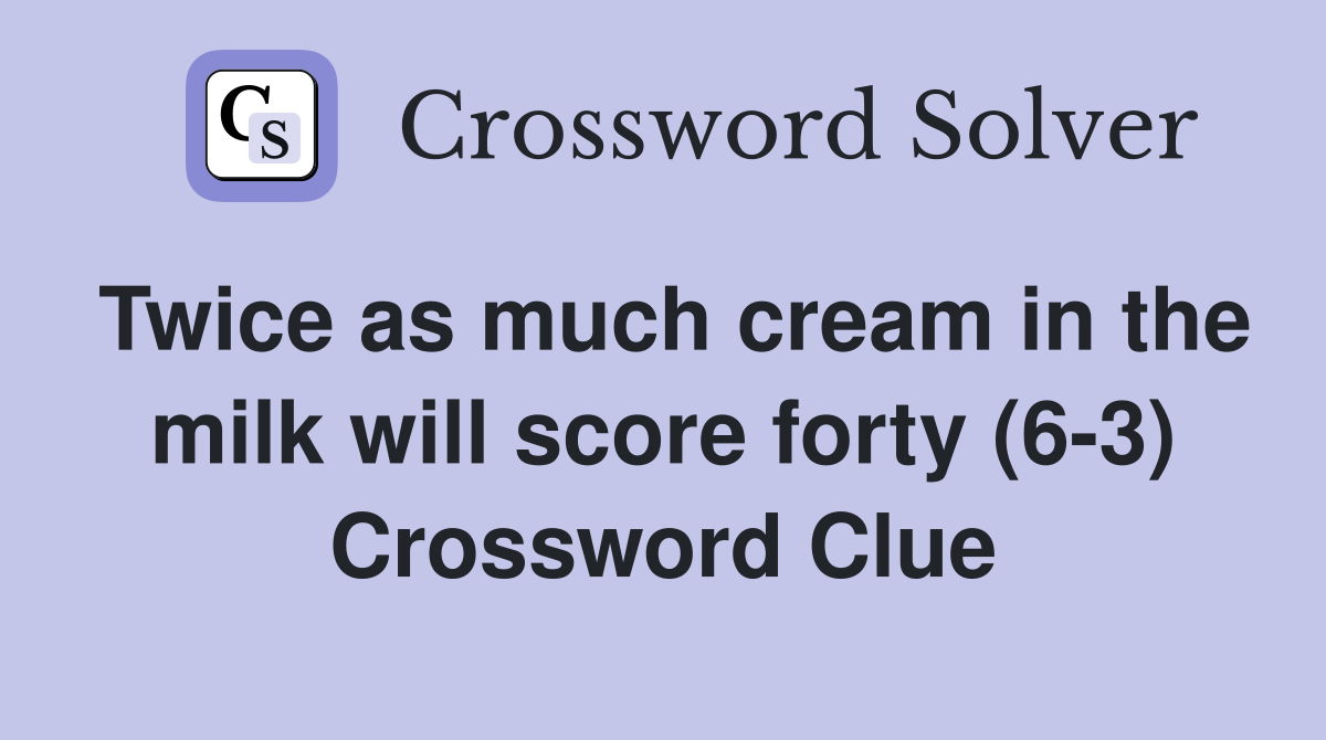 Twice as much cream in the milk will score forty (6-3) Crossword Clue