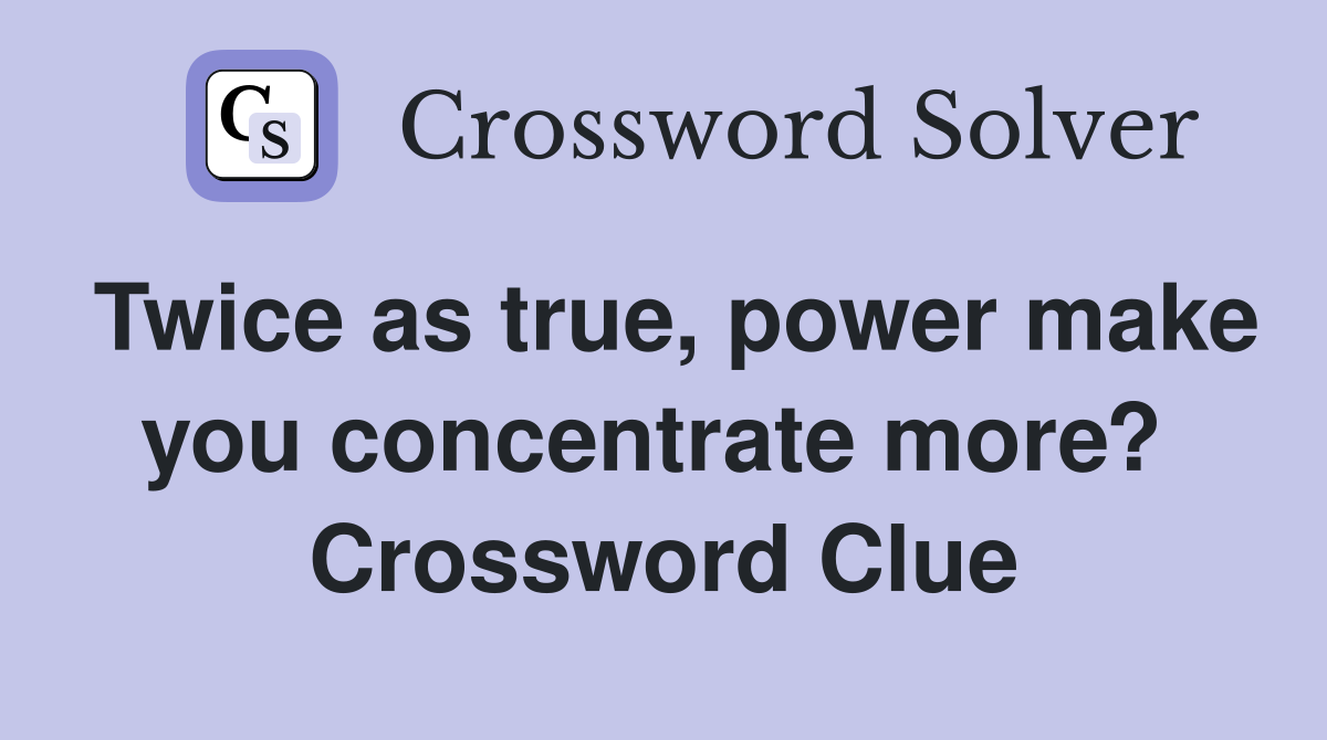 Twice as true, power make you concentrate more?  Crossword Clue