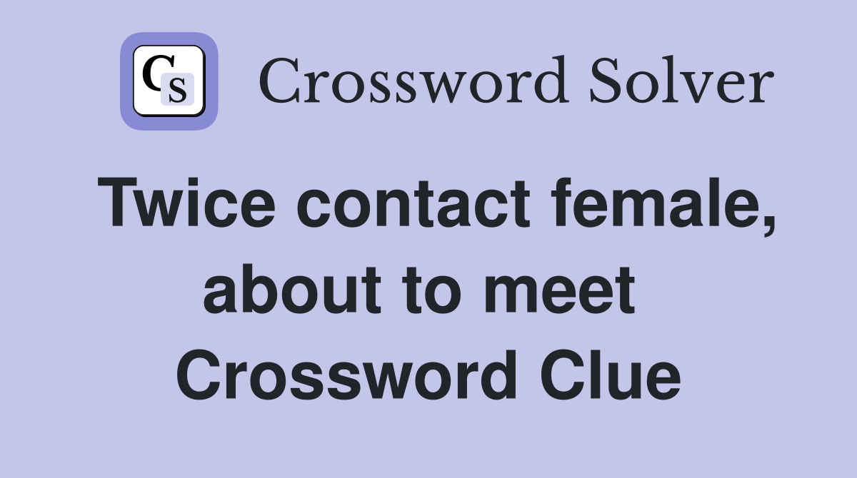 Twice contact female, about to meet  Crossword Clue