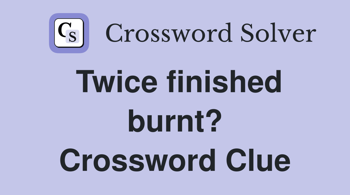 Twice finished burnt? Crossword Clue