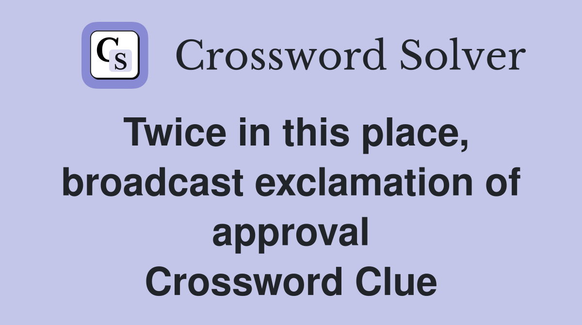 Twice in this place, broadcast exclamation of approval Crossword Clue