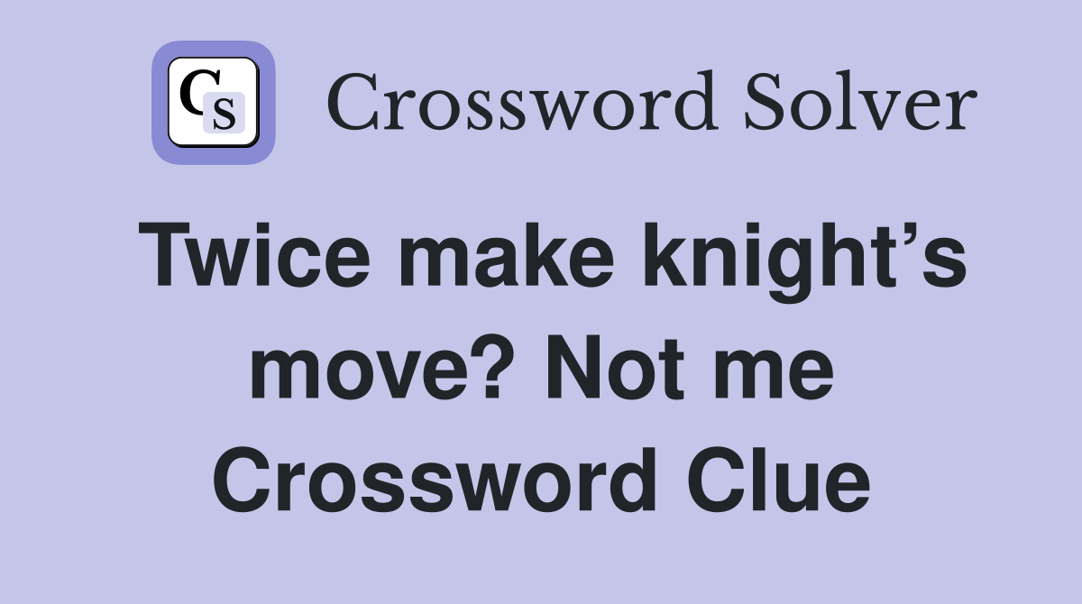 Twice make knight’s move? Not me Crossword Clue