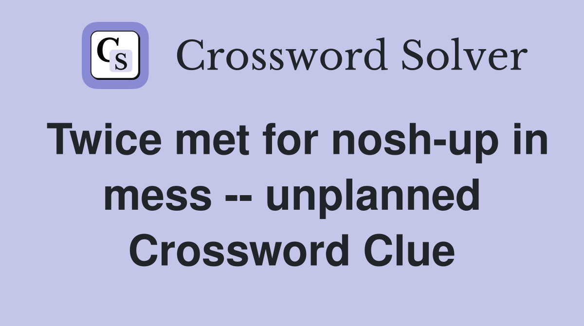 Twice met for nosh-up in mess -- unplanned Crossword Clue