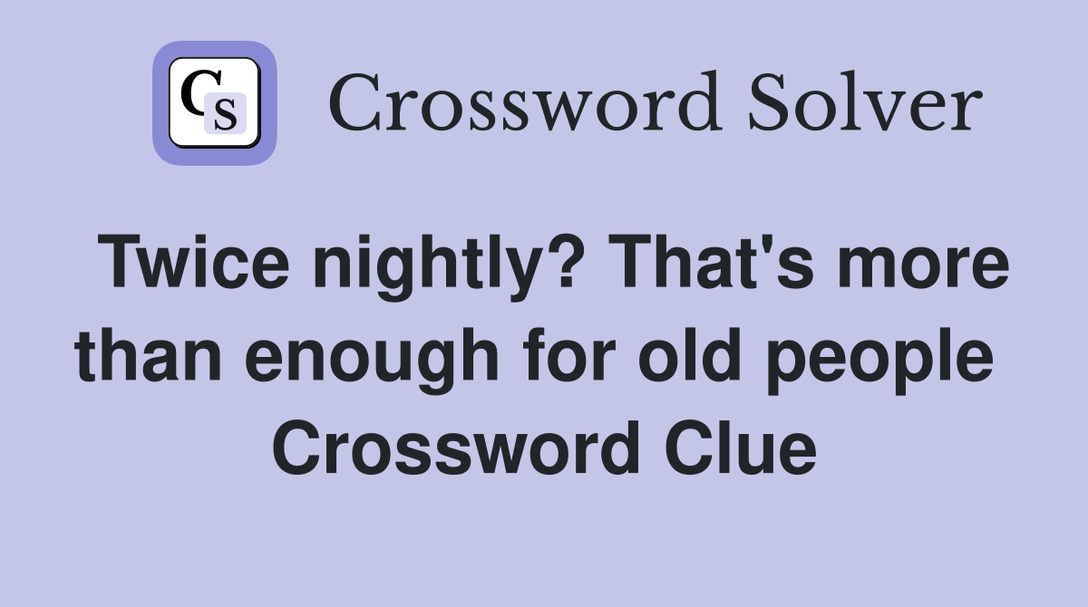 Twice nightly? That's more than enough for old people  Crossword Clue