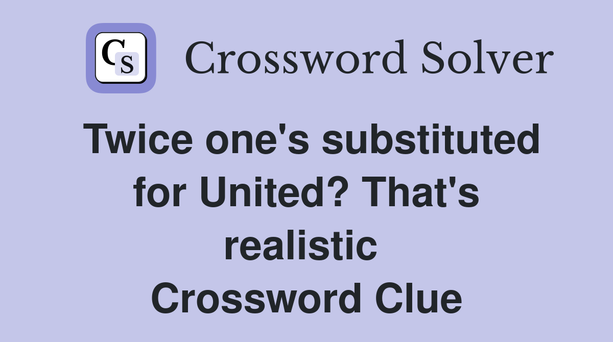 Twice one's substituted for United? That's realistic  Crossword Clue
