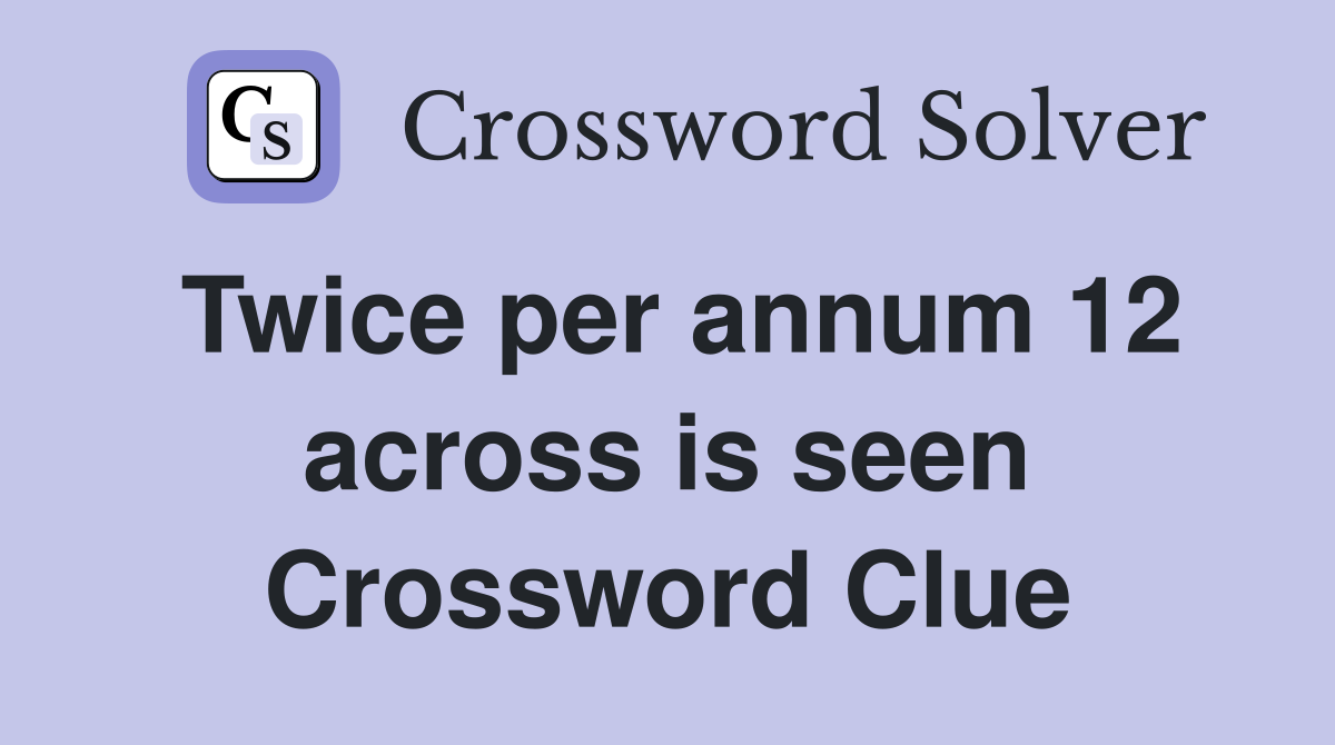 Twice per annum 12 across is seen Crossword Clue
