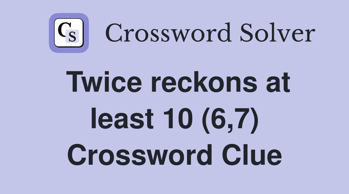 Twice reckons at least 10 (6,7) Crossword Clue