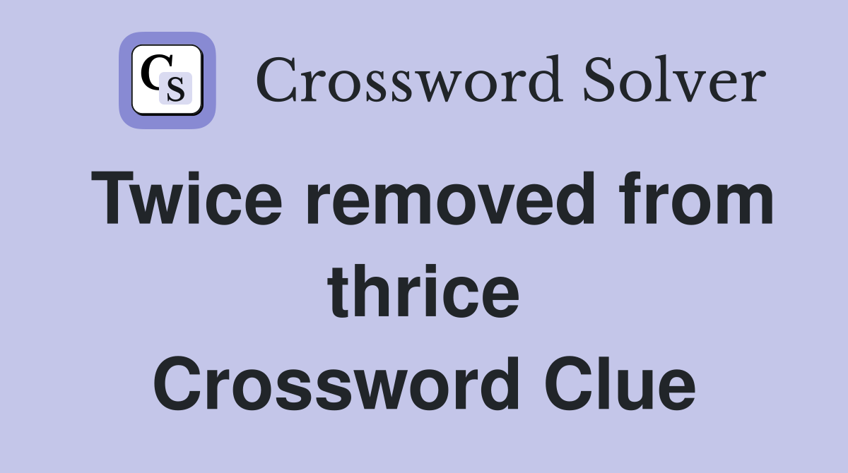 Twice removed from thrice Crossword Clue