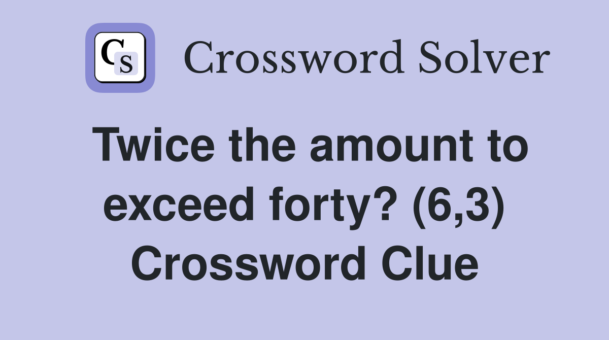Twice the amount to exceed forty? (6,3) Crossword Clue