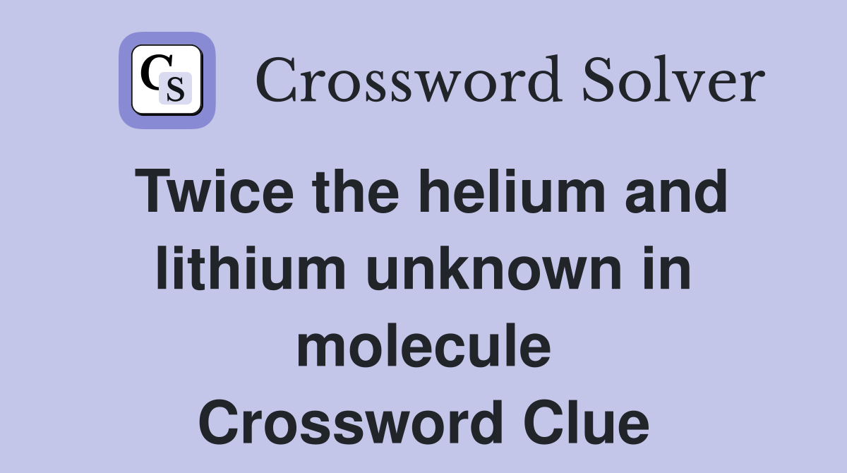 Twice the helium and lithium unknown in molecule Crossword Clue