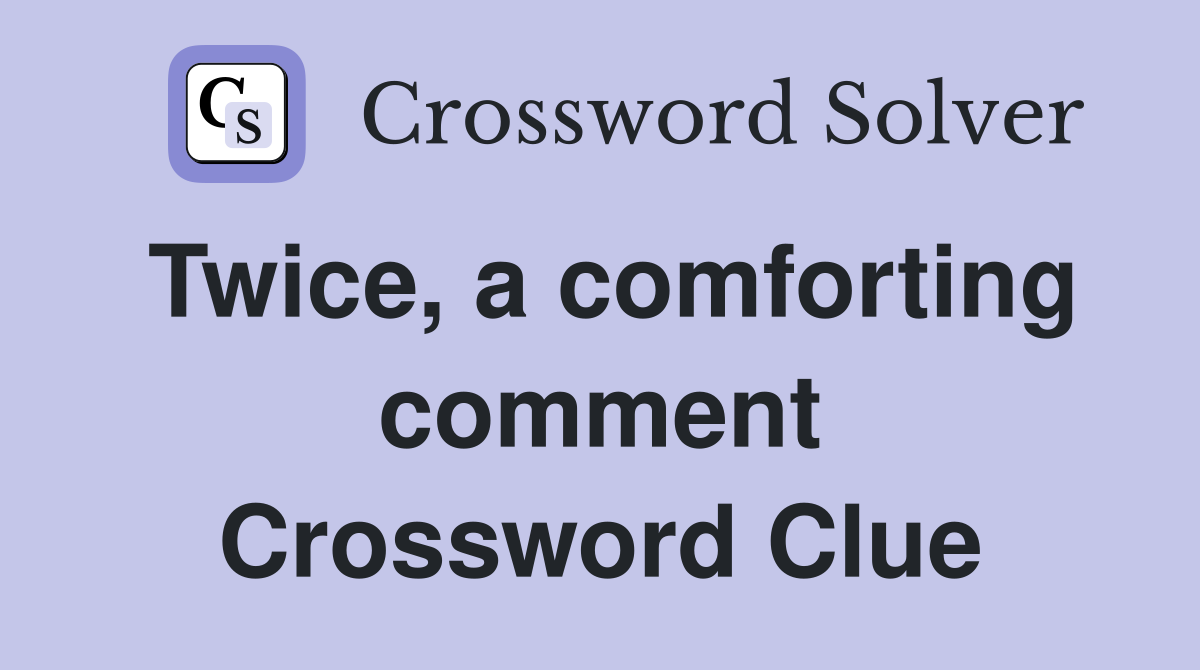 Twice, a comforting comment Crossword Clue