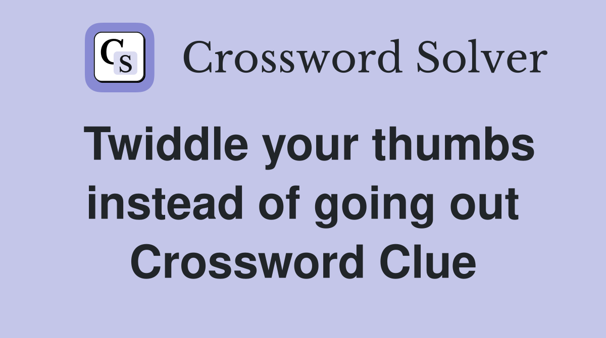 Twiddle your thumbs instead of going out Crossword Clue