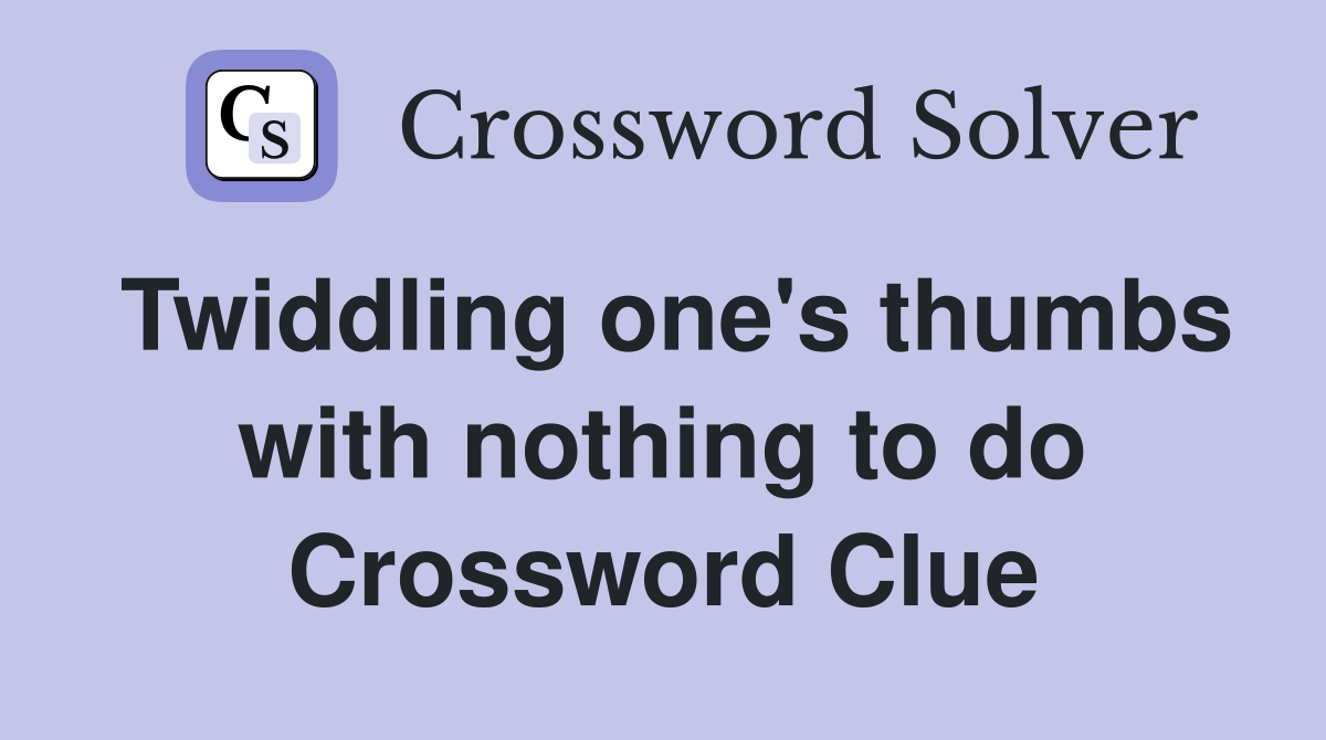 Twiddling one's thumbs with nothing to do Crossword Clue