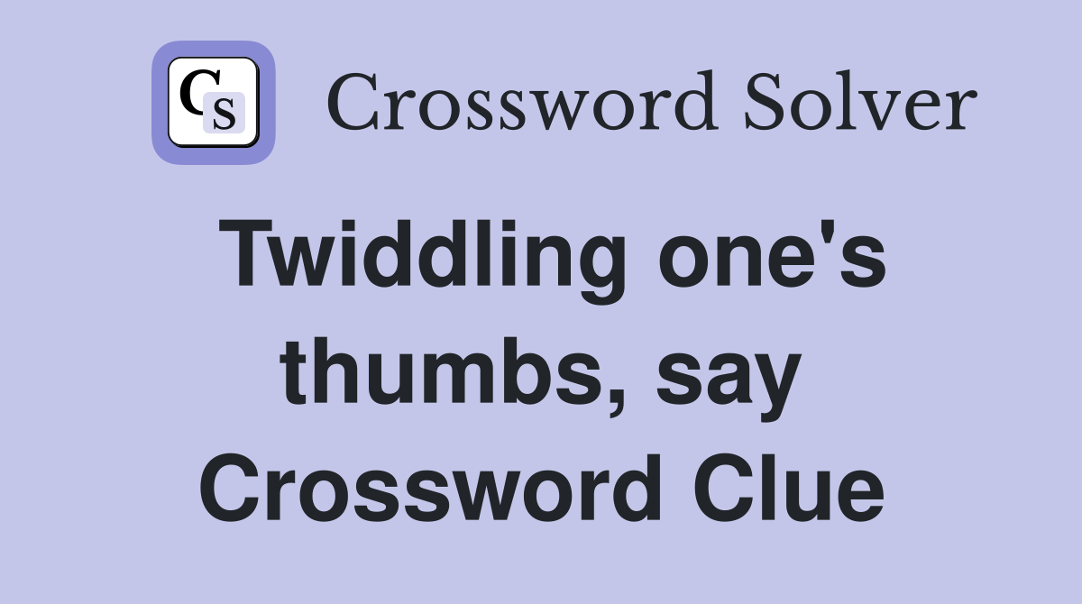 Twiddling one's thumbs, say Crossword Clue