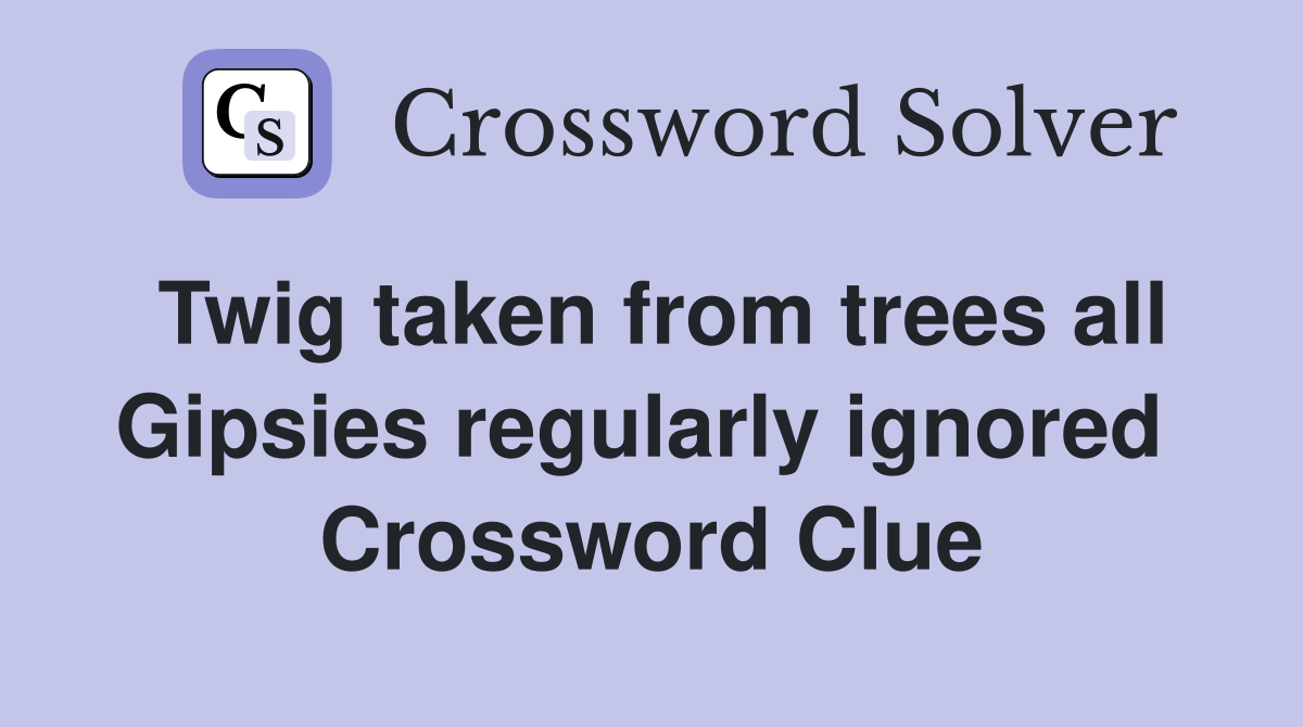 Twig taken from trees all Gipsies regularly ignored  Crossword Clue