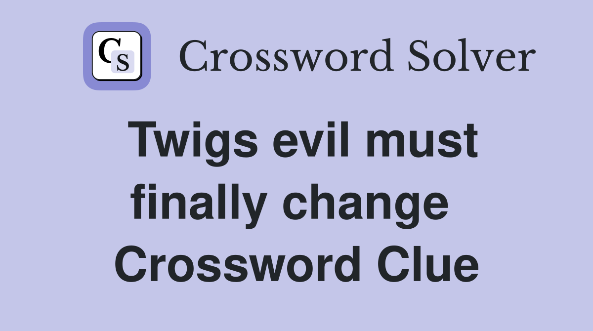 Twigs evil must finally change  Crossword Clue
